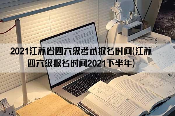 2021江苏省四六级考试报名时间(江苏省四六级报名时间2021下半年)